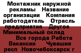 Монтажник наружной рекламы › Название организации ­ Компания-работодатель › Отрасль предприятия ­ Другое › Минимальный оклад ­ 28 000 - Все города Работа » Вакансии   . Чувашия респ.,Новочебоксарск г.